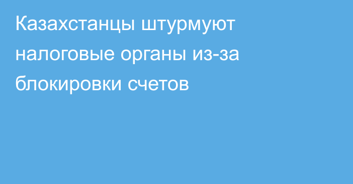 Казахстанцы штурмуют налоговые органы из-за блокировки счетов