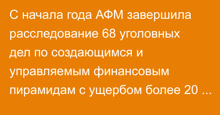 С начала года АФМ завершила расследование 68 уголовных дел по создающимся и управляемым финансовым пирамидам с ущербом более 20 млрд тенге