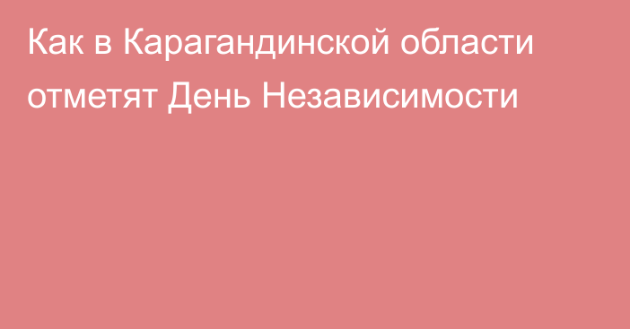 Как в Карагандинской области отметят День Независимости