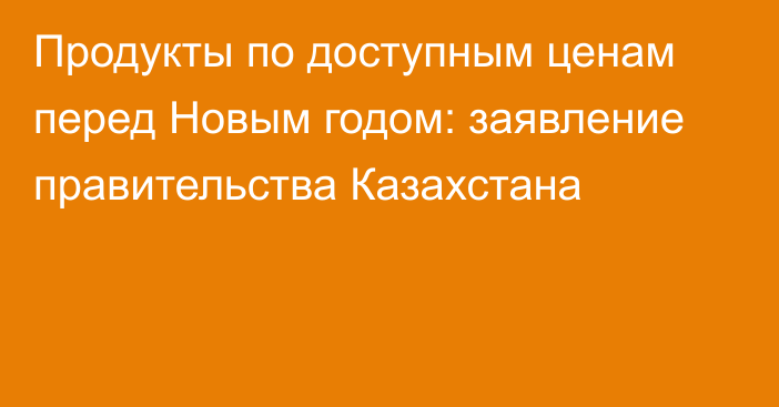 Продукты по доступным ценам перед Новым годом: заявление правительства Казахстана