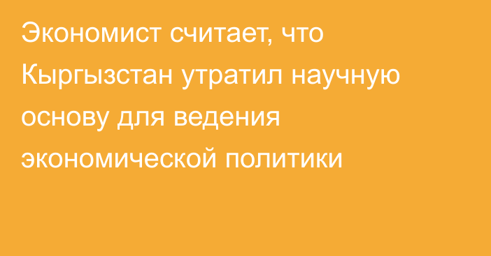 Экономист считает, что Кыргызстан утратил научную основу для ведения экономической политики