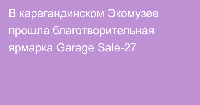 В карагандинском Экомузее прошла благотворительная ярмарка Garage Sale-27