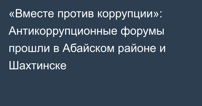 «Вместе против коррупции»: Антикоррупционные форумы прошли в Абайском районе и Шахтинске