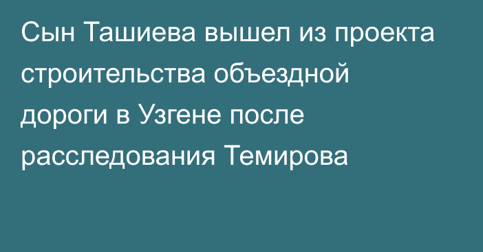 Сын Ташиева вышел из проекта строительства объездной дороги в Узгене после расследования Темирова