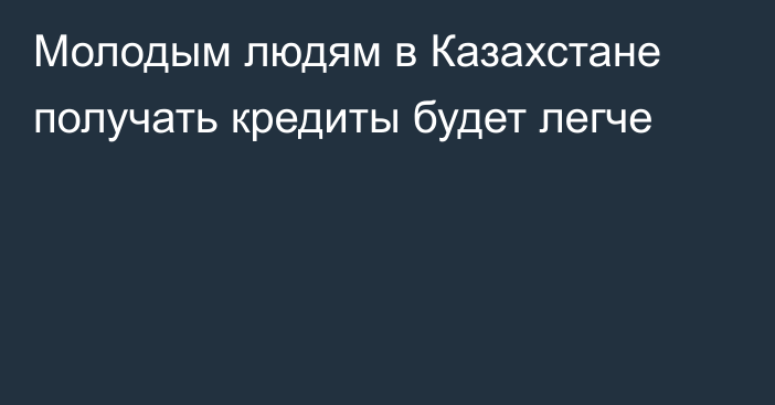 Молодым людям в Казахстане получать кредиты будет легче