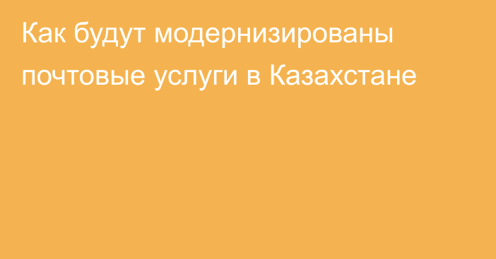 Как будут модернизированы почтовые услуги в Казахстане