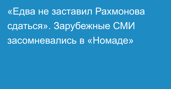 «Едва не заставил Рахмонова сдаться». Зарубежные СМИ засомневались в «Номаде»