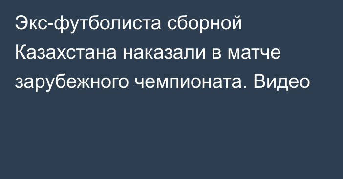 Экс-футболиста сборной Казахстана наказали в матче зарубежного чемпионата. Видео