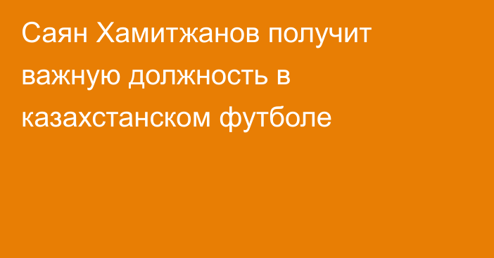 Саян Хамитжанов получит важную должность в казахстанском футболе