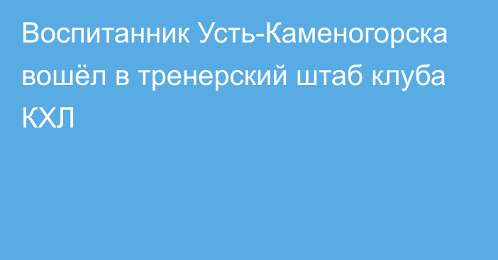 Воспитанник Усть-Каменогорска вошёл в тренерский штаб клуба КХЛ