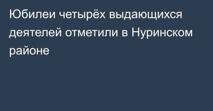 Юбилеи четырёх выдающихся деятелей отметили в Нуринском районе