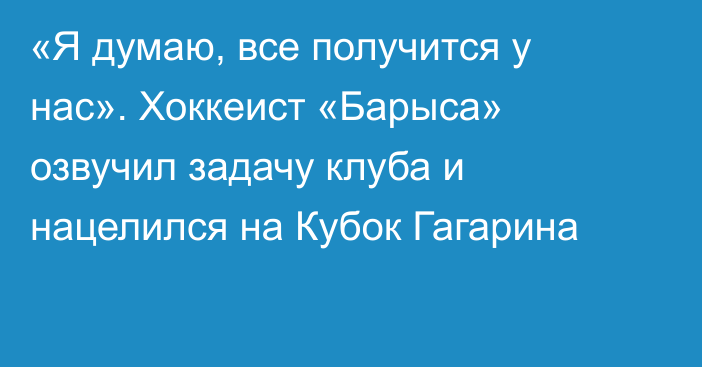 «Я думаю, все получится у нас». Хоккеист «Барыса» озвучил задачу клуба и нацелился на Кубок Гагарина