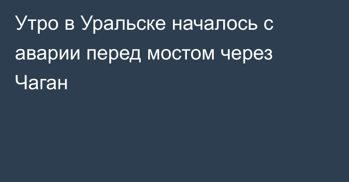 Утро в Уральске началось с аварии перед мостом через Чаган