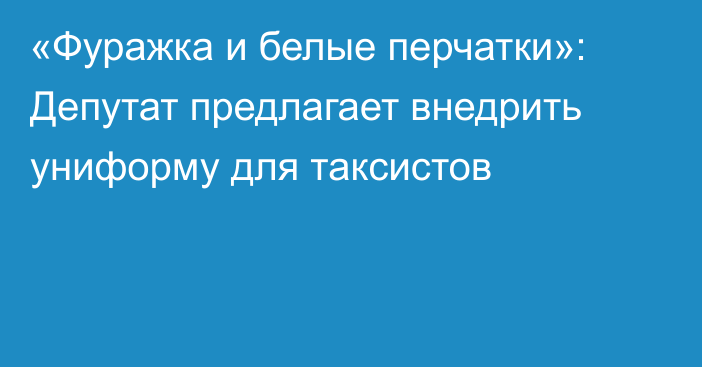 «Фуражка и белые перчатки»: Депутат предлагает внедрить униформу для таксистов