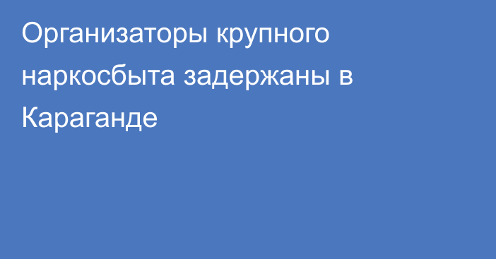 Организаторы крупного наркосбыта задержаны в Караганде