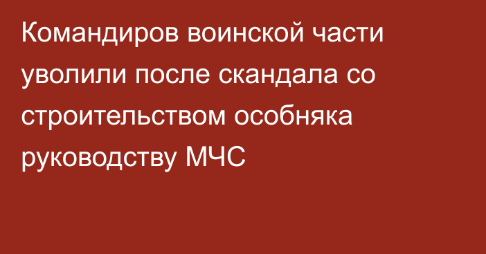 Командиров воинской части уволили после скандала со строительством особняка руководству МЧС