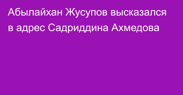 Абылайхан Жусупов высказался в адрес Садриддина Ахмедова