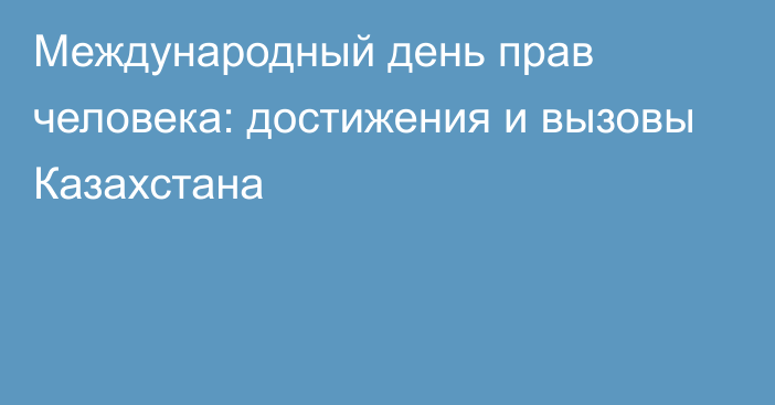 Международный день прав человека: достижения и вызовы Казахстана