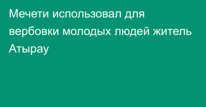 Мечети использовал для вербовки молодых людей житель Атырау