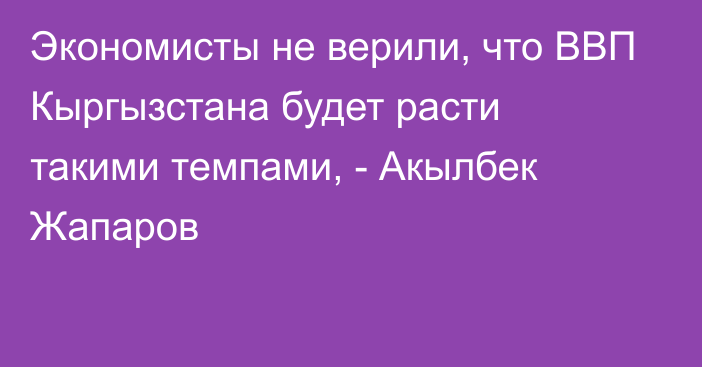 Экономисты не верили, что ВВП Кыргызстана будет расти такими темпами, - Акылбек Жапаров