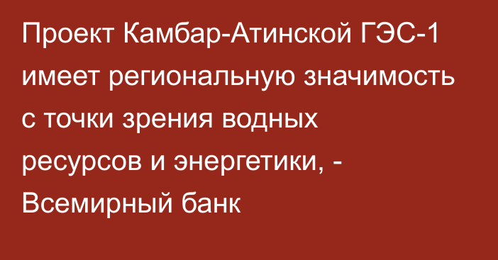 Проект Камбар-Атинской ГЭС-1 имеет региональную значимость с точки зрения водных ресурсов и энергетики, - Всемирный банк