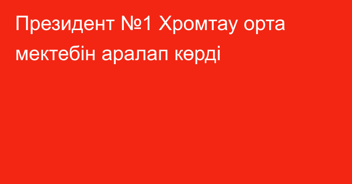 Президент №1 Хромтау орта мектебін аралап көрді