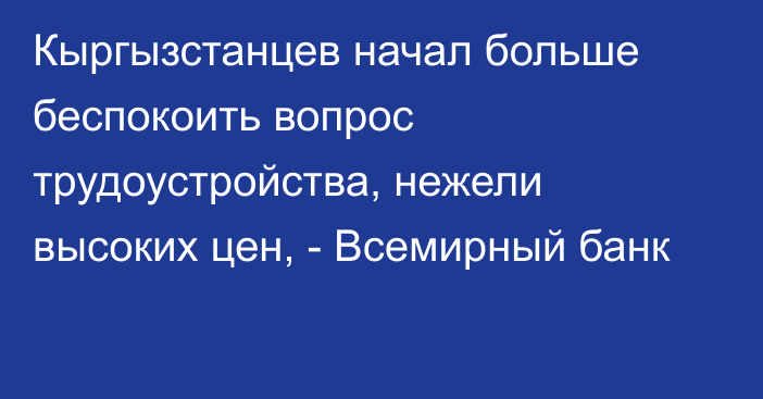 Кыргызстанцев начал больше беспокоить вопрос трудоустройства, нежели высоких цен, - Всемирный банк 