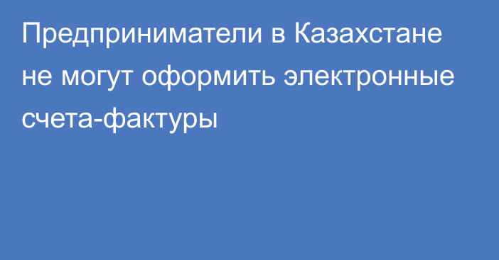 Предприниматели в Казахстане не могут оформить электронные счета-фактуры