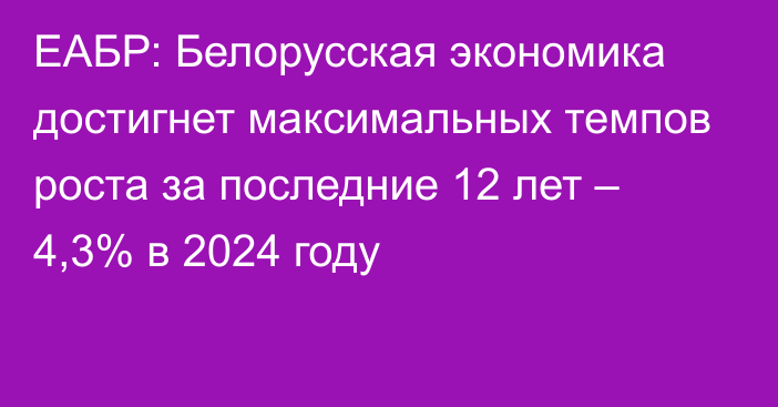 ЕАБР: Белорусская экономика достигнет максимальных темпов роста за последние 12 лет – 4,3% в 2024 году