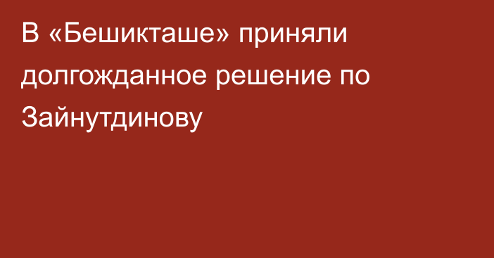 В «Бешикташе» приняли долгожданное решение по Зайнутдинову