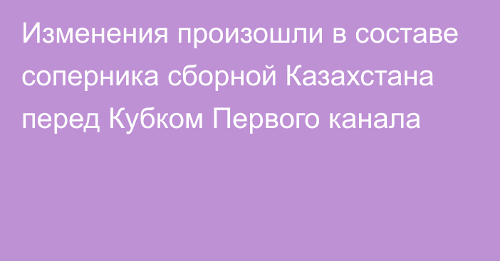 Изменения произошли в составе соперника сборной Казахстана перед Кубком Первого канала