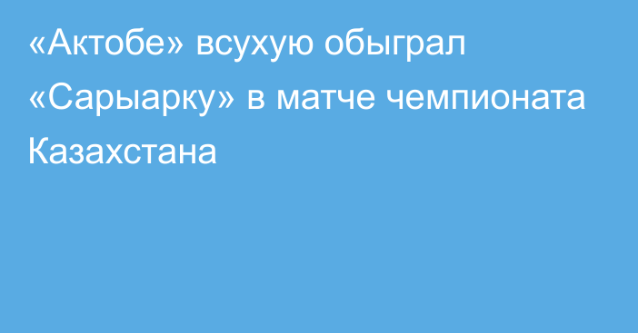 «Актобе» всухую обыграл «Сарыарку» в матче чемпионата Казахстана