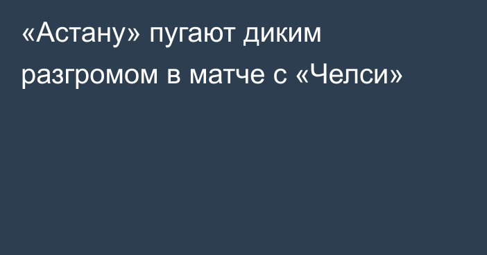 «Астану» пугают диким разгромом в матче с «Челси»