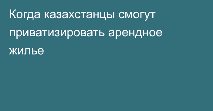 Когда казахстанцы смогут приватизировать арендное жилье