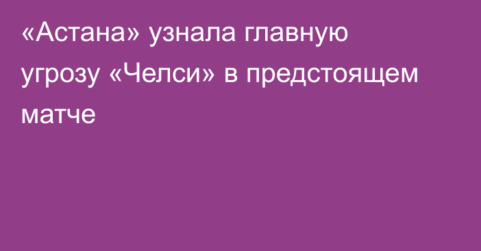 «Астана» узнала главную угрозу «Челси» в предстоящем матче