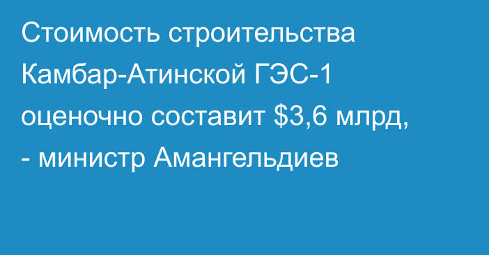 Стоимость строительства Камбар-Атинской ГЭС-1 оценочно составит $3,6 млрд, - министр Амангельдиев