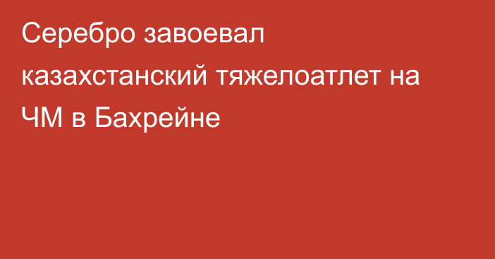 Серебро завоевал казахстанский тяжелоатлет на ЧМ в Бахрейне