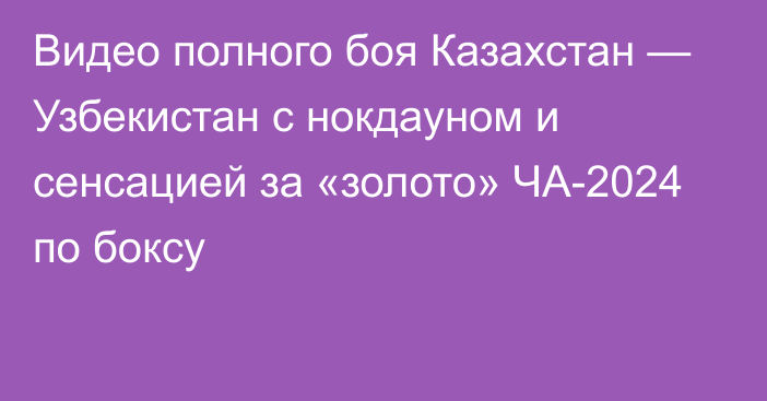 Видео полного боя Казахстан — Узбекистан с нокдауном и сенсацией за «золото» ЧА-2024 по боксу