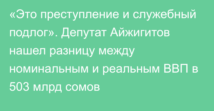 «Это преступление и служебный подлог». Депутат Айжигитов нашел разницу между номинальным и реальным ВВП в 503 млрд сомов