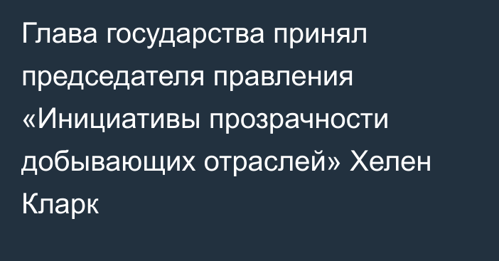 Глава государства принял председателя правления «Инициативы прозрачности добывающих отраслей» Хелен Кларк