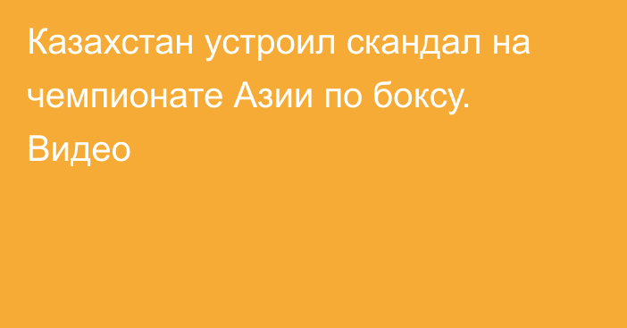 Казахстан устроил скандал на чемпионате Азии по боксу. Видео