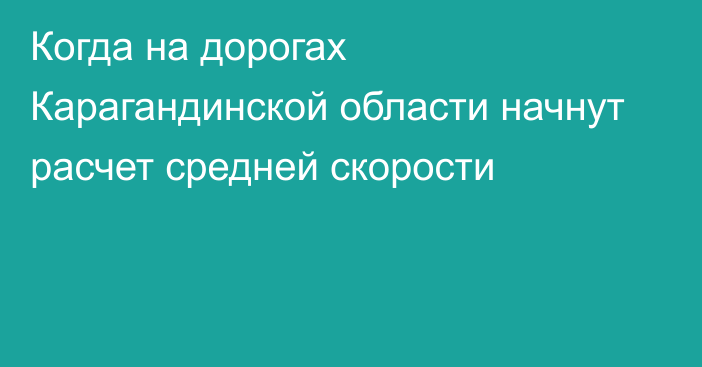 Когда на дорогах Карагандинской области начнут расчет средней скорости