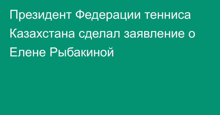 Президент Федерации тенниса Казахстана сделал заявление о Елене Рыбакиной