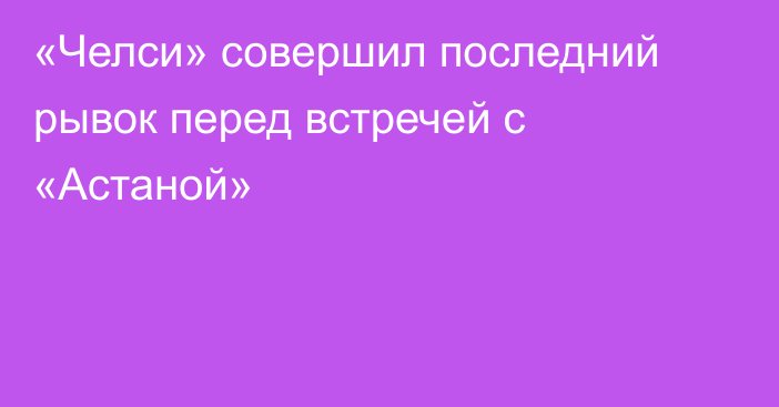 «Челси» совершил последний рывок перед встречей с «Астаной»