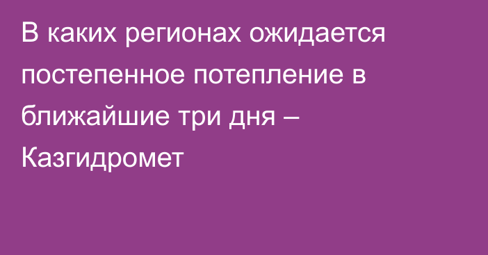 В каких регионах ожидается постепенное потепление в ближайшие три дня – Казгидромет