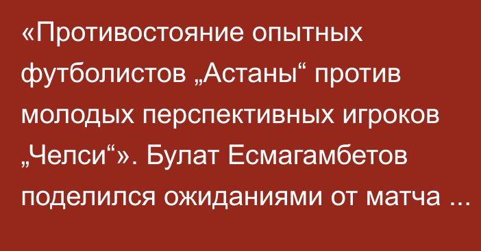 «Противостояние опытных футболистов „Астаны“ против молодых перспективных игроков „Челси“». Булат Есмагамбетов поделился ожиданиями от матча «Астана» — «Челси»