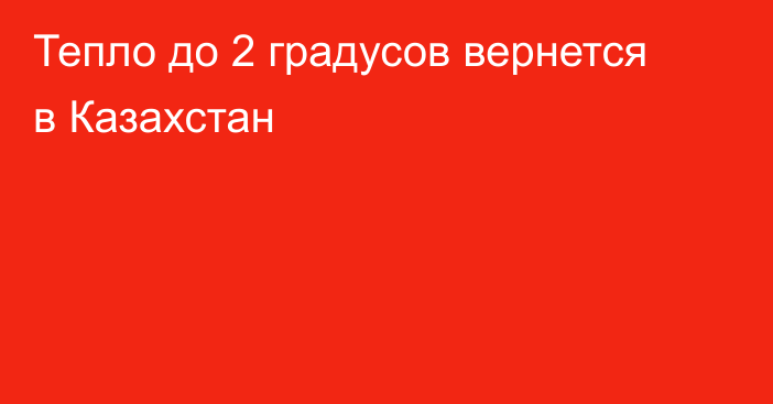 Тепло до 2 градусов вернется в Казахстан