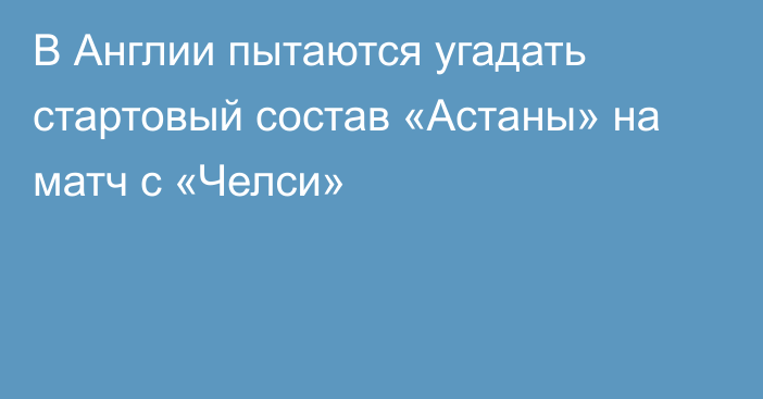 В Англии пытаются угадать стартовый состав «Астаны» на матч с «Челси»