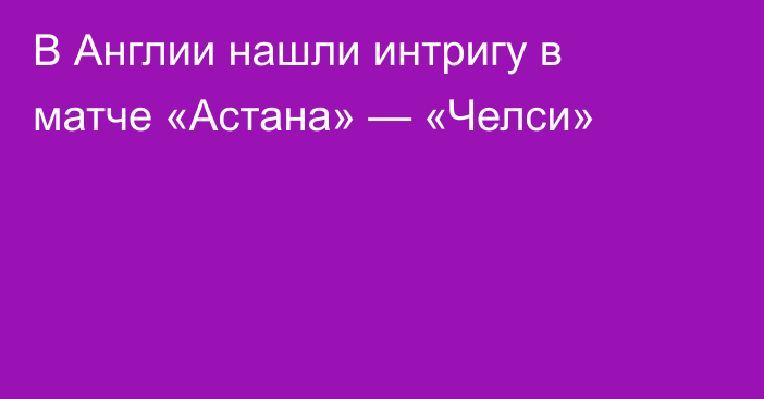 В Англии нашли интригу в матче «Астана» — «Челси»