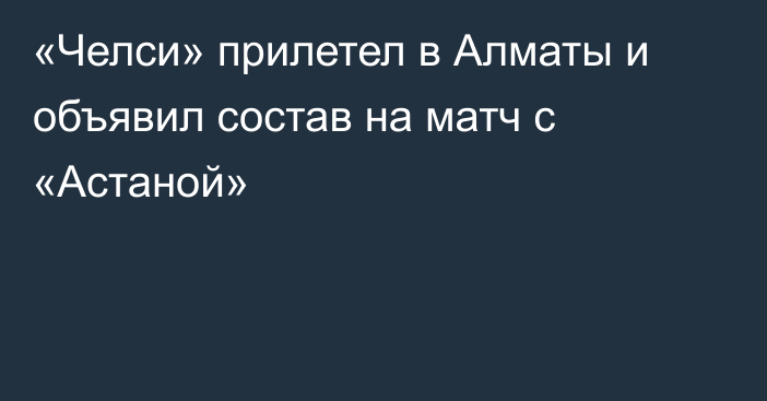 «Челси» прилетел в Алматы и объявил состав на матч с «Астаной»